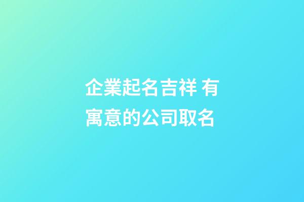 企業起名吉祥 有寓意的公司取名-第1張-公司起名-玄機派